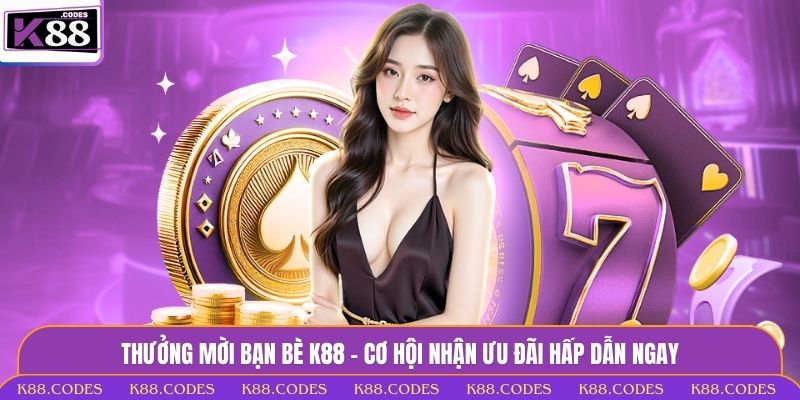 Thưởng Mời Bạn Bè K88 - Cơ Hội Nhận Ưu Đãi Hấp Dẫn Ngay thưởng mời bạn bè